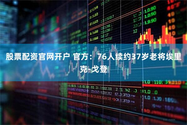 股票配资官网开户 官方：76人续约37岁老将埃里克-戈登