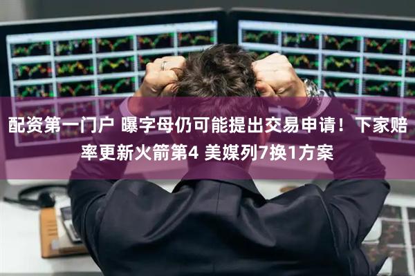配资第一门户 曝字母仍可能提出交易申请！下家赔率更新火箭第4 美媒列7换1方案