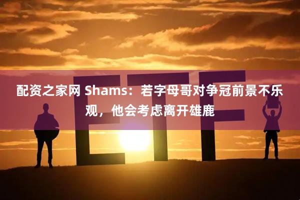 配资之家网 Shams：若字母哥对争冠前景不乐观，他会考虑离开雄鹿