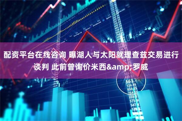 配资平台在线咨询 曝湖人与太阳就理查兹交易进行谈判 此前曾询价米西&罗威