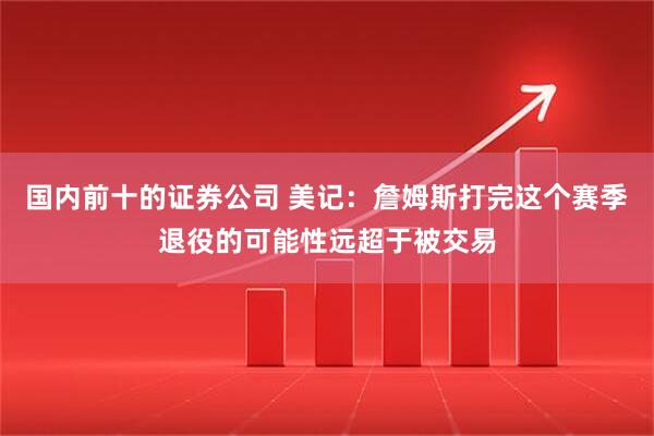 国内前十的证券公司 美记：詹姆斯打完这个赛季退役的可能性远超于被交易
