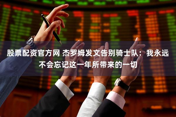股票配资官方网 杰罗姆发文告别骑士队：我永远不会忘记这一年所带来的一切