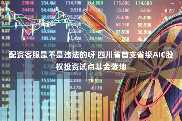配资客服是不是违法的呀 四川省首支省级AIC股权投资试点基金落地