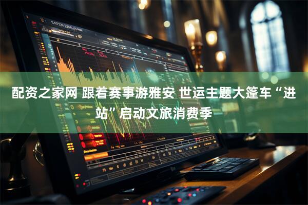 配资之家网 跟着赛事游雅安 世运主题大篷车“进站”启动文旅消费季