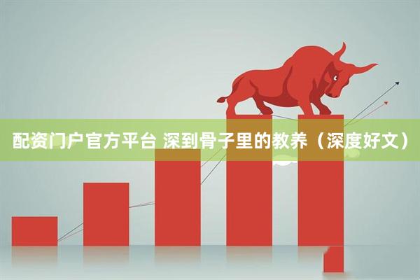 配资门户官方平台 深到骨子里的教养（深度好文）
