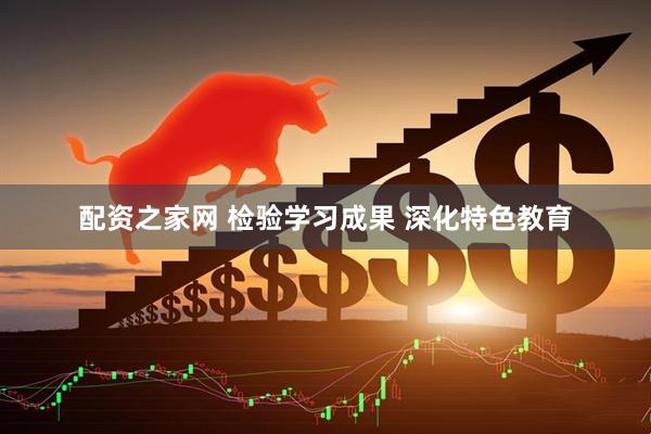 配资之家网 检验学习成果 深化特色教育