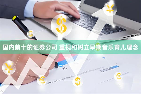 国内前十的证券公司 重视和树立早期音乐育儿理念