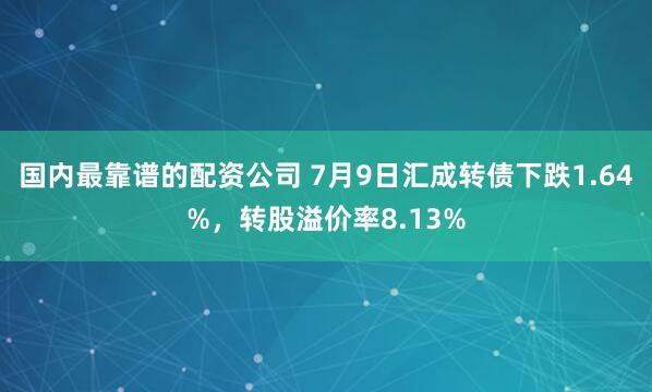国内最靠谱的配资公司 7月9日汇成转债下跌1.64%，转股溢价率8.13%