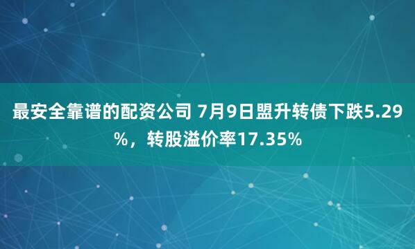 最安全靠谱的配资公司 7月9日盟升转债下跌5.29%，转股溢价率17.35%
