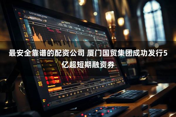 最安全靠谱的配资公司 厦门国贸集团成功发行5亿超短期融资券