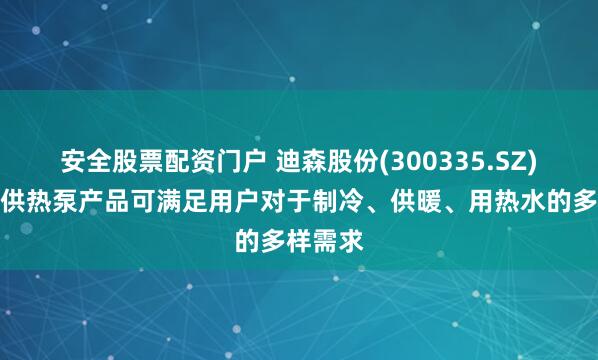 安全股票配资门户 迪森股份(300335.SZ)：三联供热泵产品可满足用户对于制冷、供暖、用热水的多样需求