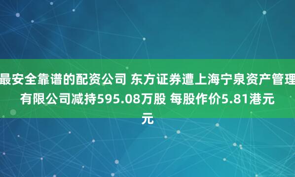 最安全靠谱的配资公司 东方证券遭上海宁泉资产管理有限公司减持595.08万股 每股作价5.81港元
