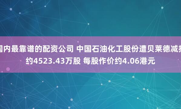 国内最靠谱的配资公司 中国石油化工股份遭贝莱德减持约4523.43万股 每股作价约4.06港元