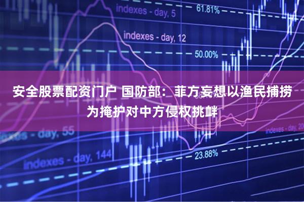 安全股票配资门户 国防部：菲方妄想以渔民捕捞为掩护对中方侵权挑衅