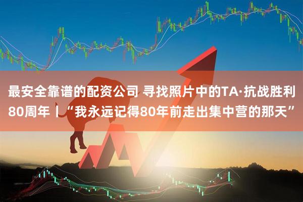 最安全靠谱的配资公司 寻找照片中的TA·抗战胜利80周年丨“我永远记得80年前走出集中营的那天”