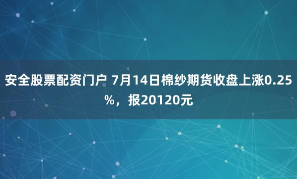 安全股票配资门户 7月14日棉纱期货收盘上涨0.25%，报20120元