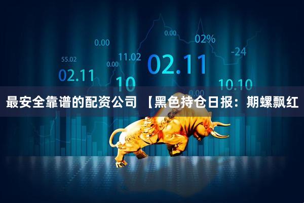 最安全靠谱的配资公司 【黑色持仓日报：期螺飘红