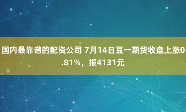 国内最靠谱的配资公司 7月14日豆一期货收盘上涨0.81%，报4131元