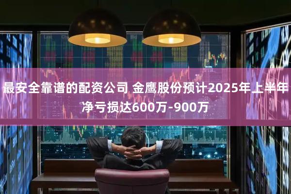 最安全靠谱的配资公司 金鹰股份预计2025年上半年净亏损达600万-900万