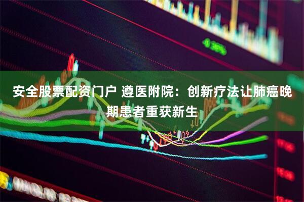 安全股票配资门户 遵医附院：创新疗法让肺癌晚期患者重获新生