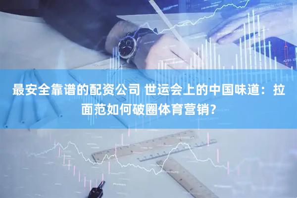 最安全靠谱的配资公司 世运会上的中国味道：拉面范如何破圈体育营销？