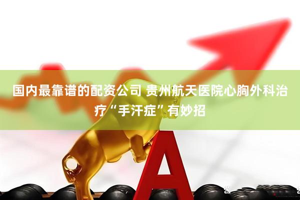 国内最靠谱的配资公司 贵州航天医院心胸外科治疗“手汗症”有妙招