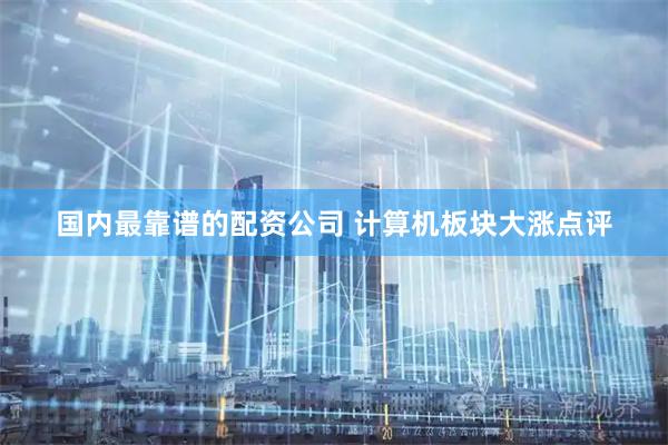 国内最靠谱的配资公司 计算机板块大涨点评