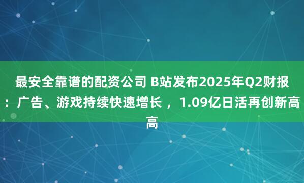 最安全靠谱的配资公司 B站发布2025年Q2财报：广告、游戏持续快速增长 ，1.09亿日活再创新高