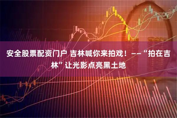 安全股票配资门户 吉林喊你来拍戏！——“拍在吉林”让光影点亮黑土地