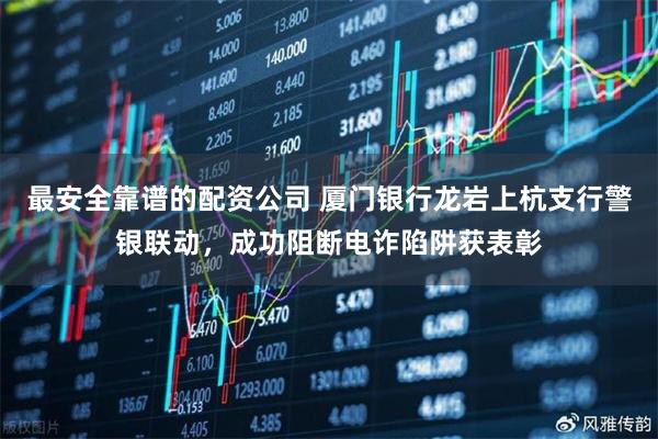 最安全靠谱的配资公司 厦门银行龙岩上杭支行警银联动，成功阻断电诈陷阱获表彰