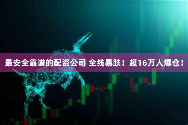 最安全靠谱的配资公司 全线暴跌！超16万人爆仓！