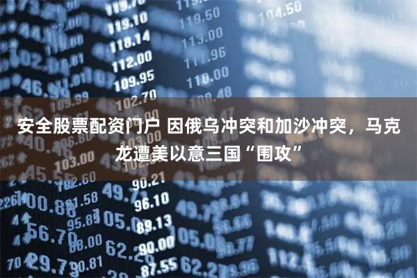 安全股票配资门户 因俄乌冲突和加沙冲突，马克龙遭美以意三国“围攻”