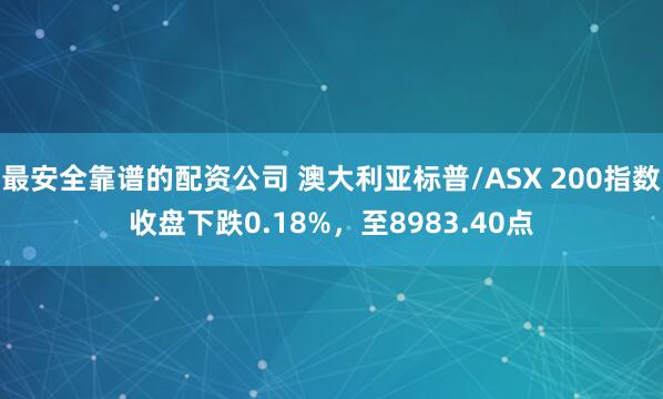 最安全靠谱的配资公司 澳大利亚标普/ASX 200指数收盘下跌0.18%，至8983.40点