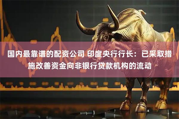 国内最靠谱的配资公司 印度央行行长：已采取措施改善资金向非银行贷款机构的流动