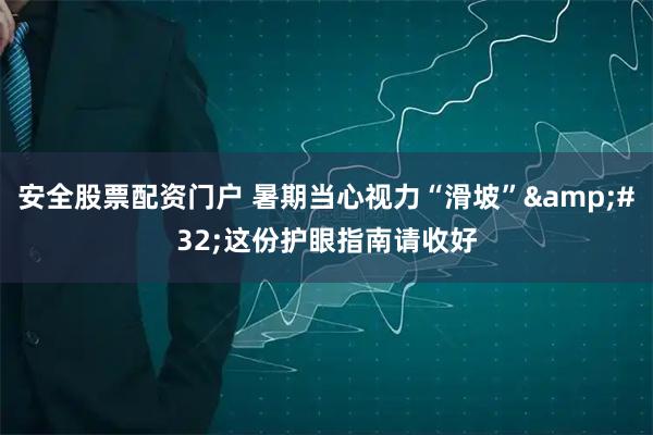 安全股票配资门户 暑期当心视力“滑坡” 这份护眼指南请收好