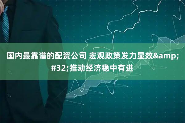 国内最靠谱的配资公司 宏观政策发力显效 推动经济稳中有进