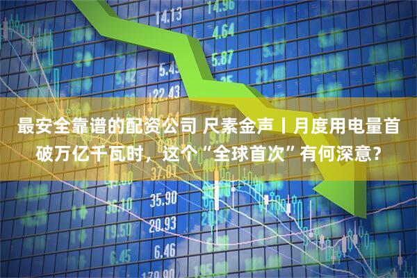 最安全靠谱的配资公司 尺素金声丨月度用电量首破万亿千瓦时，这个“全球首次”有何深意？