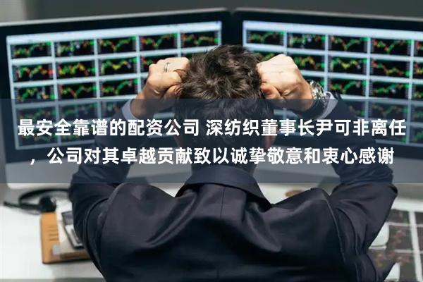 最安全靠谱的配资公司 深纺织董事长尹可非离任，公司对其卓越贡献致以诚挚敬意和衷心感谢