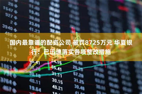 国内最靠谱的配资公司 被罚8725万元 华夏银行：已迅速落实各项整改措施