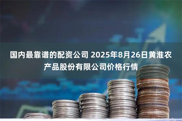 国内最靠谱的配资公司 2025年8月26日黄淮农产品股份有限公司价格行情