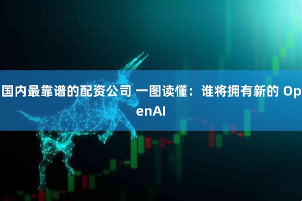 国内最靠谱的配资公司 一图读懂：谁将拥有新的 OpenAI