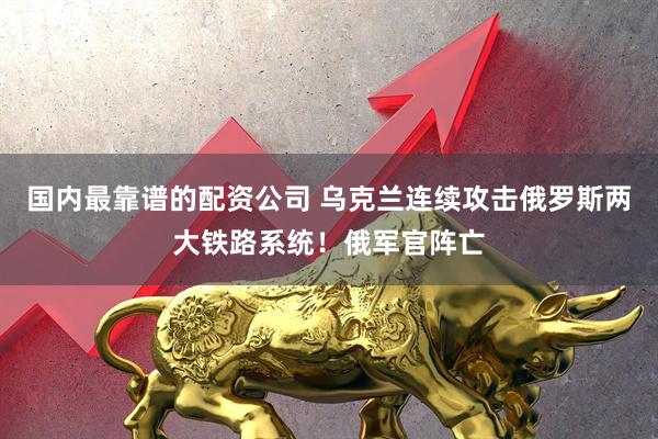 国内最靠谱的配资公司 乌克兰连续攻击俄罗斯两大铁路系统！俄军官阵亡