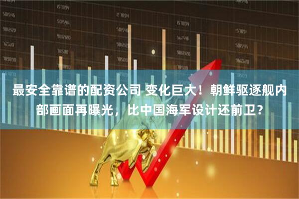 最安全靠谱的配资公司 变化巨大！朝鲜驱逐舰内部画面再曝光，比中国海军设计还前卫？