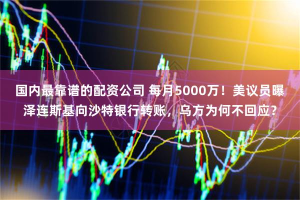 国内最靠谱的配资公司 每月5000万！美议员曝泽连斯基向沙特银行转账，乌方为何不回应？