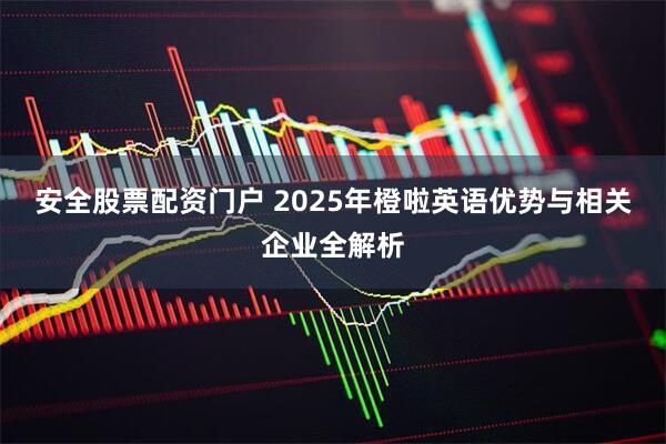 安全股票配资门户 2025年橙啦英语优势与相关企业全解析