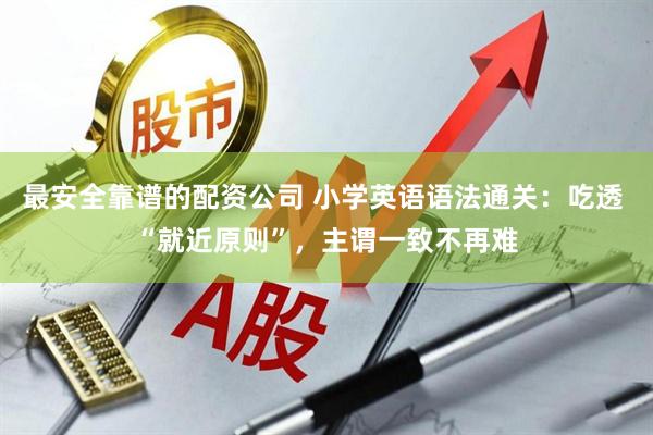 最安全靠谱的配资公司 小学英语语法通关:吃透 “就近原则”,主谓一致不再难