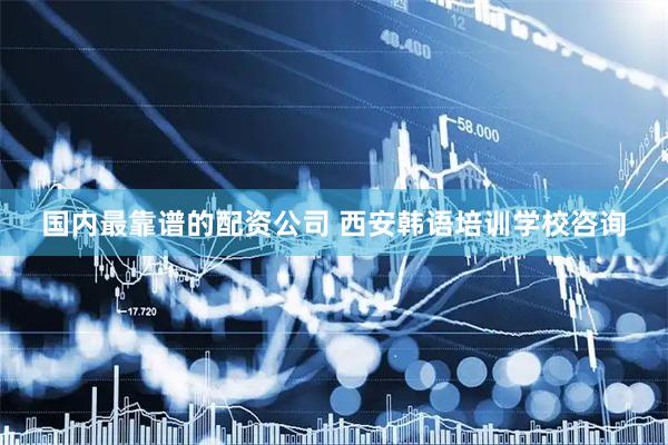 国内最靠谱的配资公司 西安韩语培训学校咨询