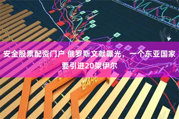 安全股票配资门户 俄罗斯文献曝光，一个东亚国家要引进20架伊尔