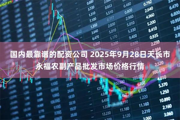 国内最靠谱的配资公司 2025年9月28日天长市永福农副产品批发市场价格行情