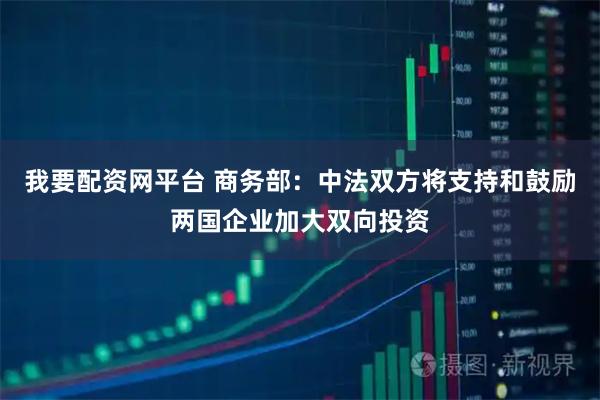 我要配资网平台 商务部：中法双方将支持和鼓励两国企业加大双向投资